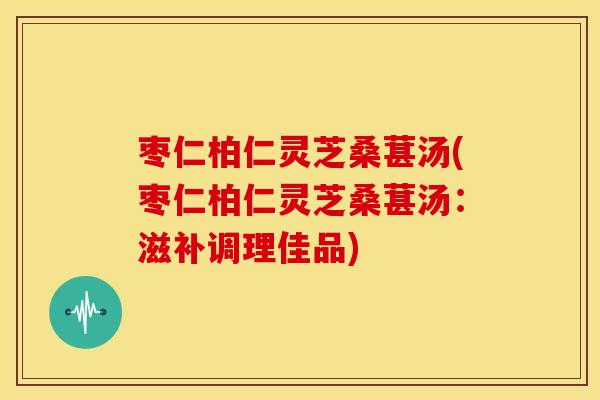 枣仁柏仁灵芝桑葚汤(枣仁柏仁灵芝桑葚汤:滋补调理佳品) 枣仁柏仁灵芝桑葚汤(枣仁柏仁灵芝桑葚汤:滋补调理佳品)