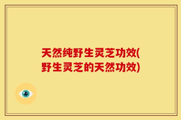 天然纯野生灵芝功效(野生灵芝的天然功效) 天然纯野生灵芝功效(野生灵芝的天然功效)