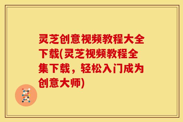 灵芝创意视频教程大全下载(灵芝视频教程全集下载,轻松入门成为创意大师) 灵芝创意视频教程大全下载(灵芝视频教程全集下载,轻松入门成为创意大师)
