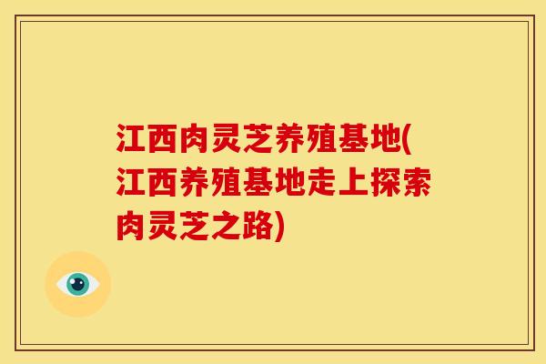 江西肉灵芝养殖基地(江西养殖基地走上探索肉灵芝之路) 江西肉灵芝养殖基地(江西养殖基地走上探索肉灵芝之路)