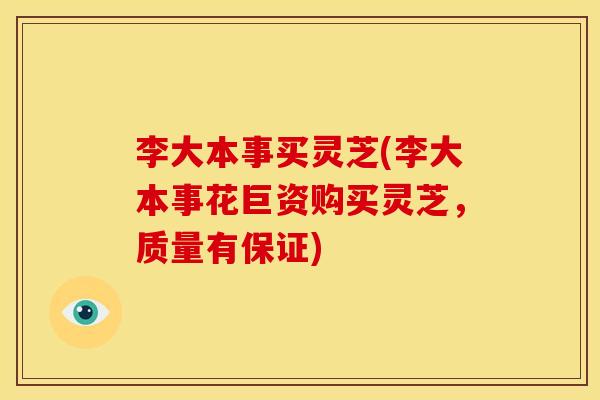 李大本事买灵芝(李大本事花巨资购买灵芝,质量有保证) 李大本事买灵芝(李大本事花巨资购买灵芝,质量有保证)