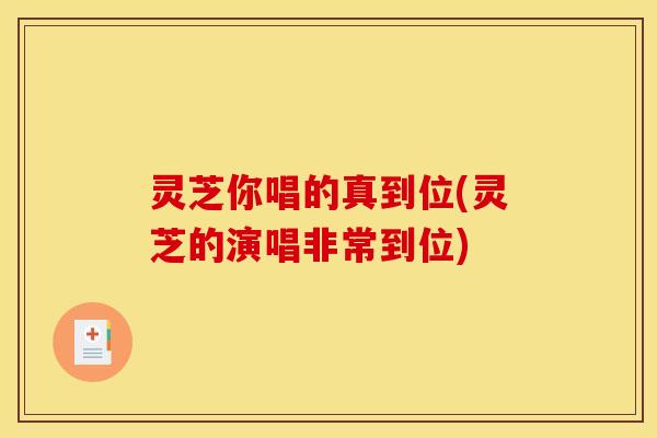 灵芝你唱的真到位(灵芝的演唱非常到位) 灵芝你唱的真到位(灵芝的演唱非常到位)