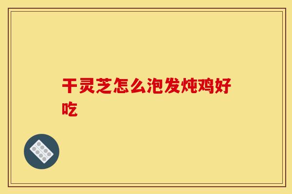 干灵芝怎么泡发炖鸡好吃