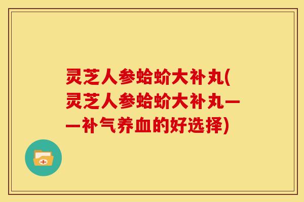 灵芝人参蛤蚧大补丸(灵芝人参蛤蚧大补丸——的好选择)