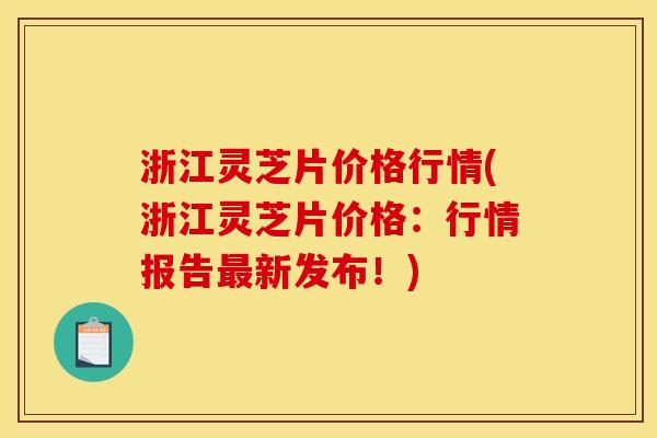 浙江灵芝片价格行情(浙江灵芝片价格:行情报告新发布!) 浙江灵芝片价格行情(浙江灵芝片价格:行情报告新发布!)