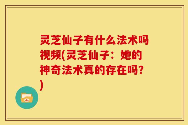 灵芝仙子有什么法术吗视频(灵芝仙子:她的神奇法术真的存在吗?) 灵芝仙子有什么法术吗视频(灵芝仙子:她的神奇法术真的存在吗?)