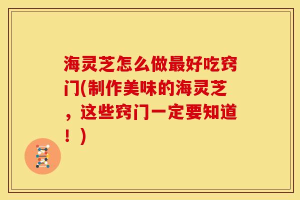 海灵芝怎么做好吃窍门(制作美味的海灵芝,这些窍门一定要知道!) 海灵芝怎么做好吃窍门(制作美味的海灵芝,这些窍门一定要知道!)