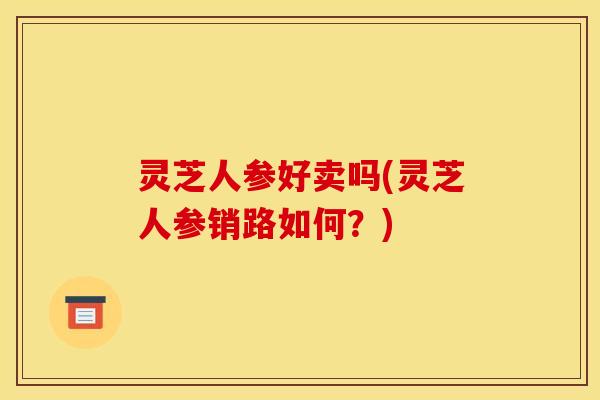 灵芝人参好卖吗(灵芝人参销路如何?) 灵芝人参好卖吗(灵芝人参销路如何?)