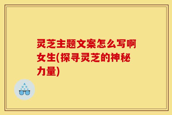 灵芝主题文案怎么写啊女生(探寻灵芝的神秘力量) 灵芝主题文案怎么写啊女生(探寻灵芝的神秘力量)