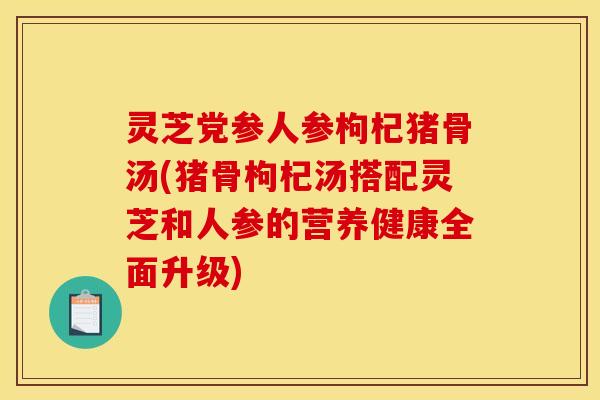 灵芝党参人参枸杞猪骨汤(猪骨枸杞汤搭配灵芝和人参的营养健康全面升级)
