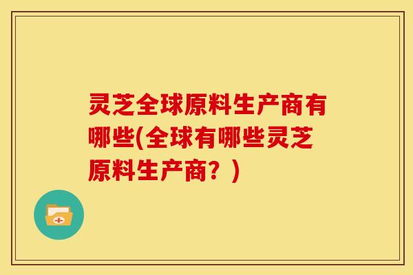 灵芝全球原料生产商有哪些(全球有哪些灵芝原料生产商？)