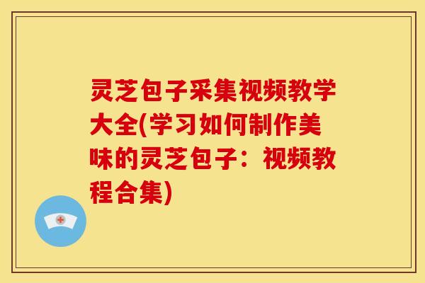 灵芝包子采集视频教学大全(学习如何制作美味的灵芝包子:视频教程合集) 灵芝包子采集视频教学大全(学习如何制作美味的灵芝包子:视频教程合集)