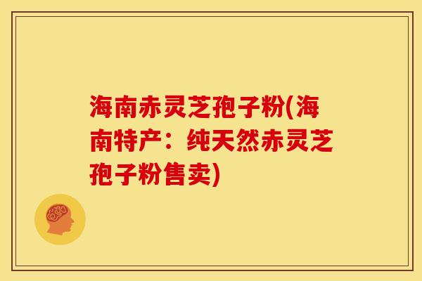 海南赤灵芝孢子粉(海南特产:纯天然赤灵芝孢子粉售卖) 海南赤灵芝孢子粉(海南特产:纯天然赤灵芝孢子粉售卖)