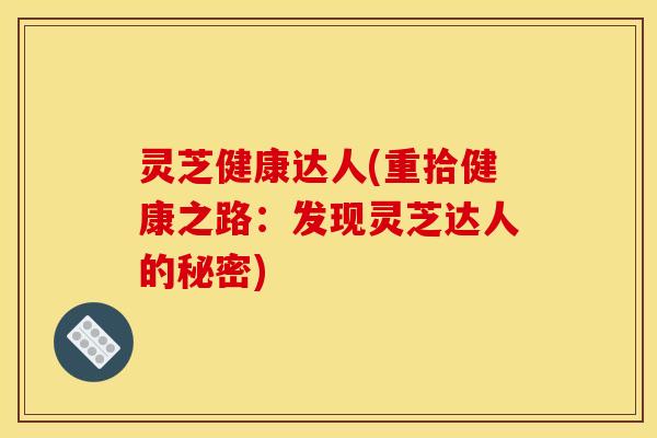 灵芝健康达人(重拾健康之路:发现灵芝达人的秘密) 灵芝健康达人(重拾健康之路:发现灵芝达人的秘密)