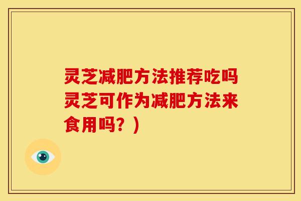 灵芝方法推荐吃吗灵芝可作为方法来食用吗？)