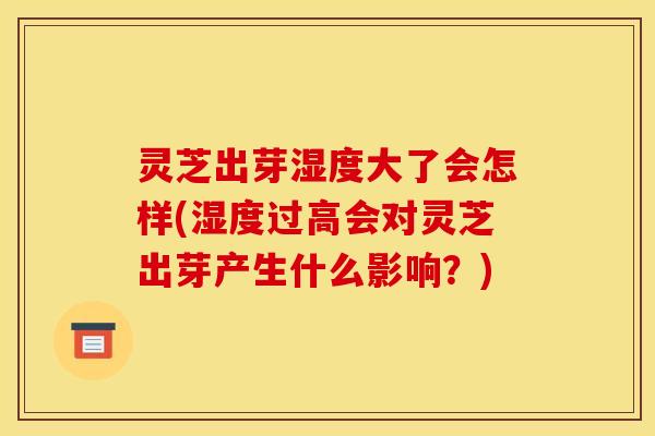 灵芝出芽湿度大了会怎样(湿度过高会对灵芝出芽产生什么影响?) 灵芝出芽湿度大了会怎样(湿度过高会对灵芝出芽产生什么影响?)
