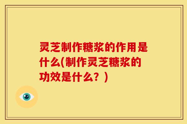 灵芝制作糖浆的作用是什么(制作灵芝糖浆的功效是什么?) 灵芝制作糖浆的作用是什么(制作灵芝糖浆的功效是什么?)