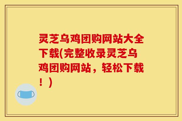 灵芝乌鸡团购网站大全下载(完整收录灵芝乌鸡团购网站,轻松下载!) 灵芝乌鸡团购网站大全下载(完整收录灵芝乌鸡团购网站,轻松下载!)