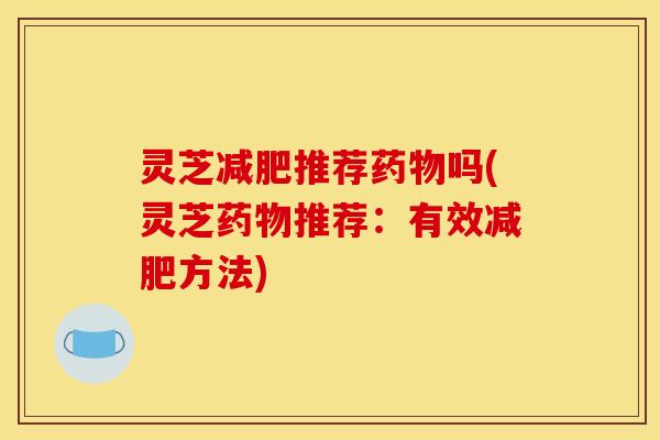 灵芝推荐吗(灵芝推荐:有效方法) 灵芝推荐吗(灵芝推荐:有效方法)