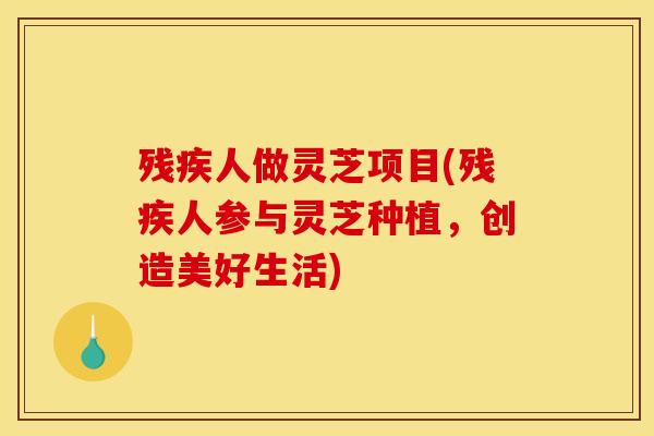 残疾人做灵芝项目(残疾人参与灵芝种植,创造美好生活) 残疾人做灵芝项目(残疾人参与灵芝种植,创造美好生活)
