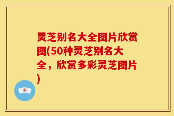 灵芝别名大全图片欣赏图(50种灵芝别名大全,欣赏多彩灵芝图片) 灵芝别名大全图片欣赏图(50种灵芝别名大全,欣赏多彩灵芝图片)