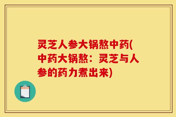 灵芝人参大锅熬(大锅熬:灵芝与人参的药力煮出来) 灵芝人参大锅熬(大锅熬:灵芝与人参的药力煮出来)