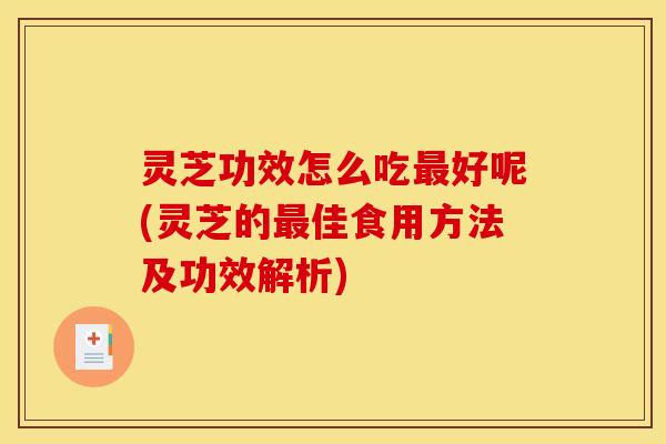 灵芝功效怎么吃好呢(灵芝的佳食用方法及功效解析) 灵芝功效怎么吃好呢(灵芝的佳食用方法及功效解析)