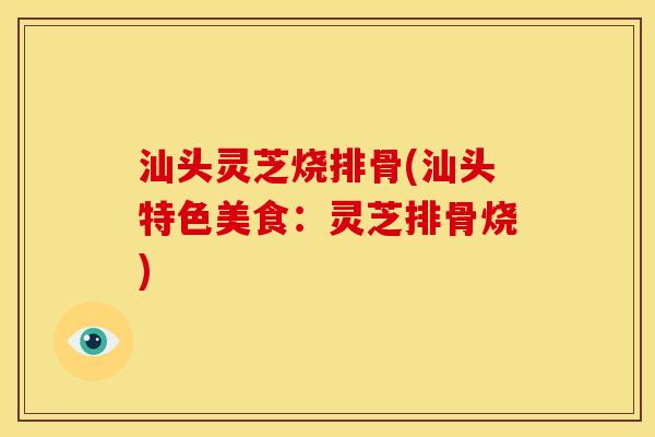 汕头灵芝烧排骨(汕头特色美食:灵芝排骨烧) 汕头灵芝烧排骨(汕头特色美食:灵芝排骨烧)