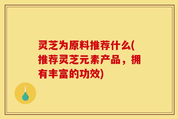 灵芝为原料推荐什么(推荐灵芝元素产品,拥有丰富的功效) 灵芝为原料推荐什么(推荐灵芝元素产品,拥有丰富的功效)