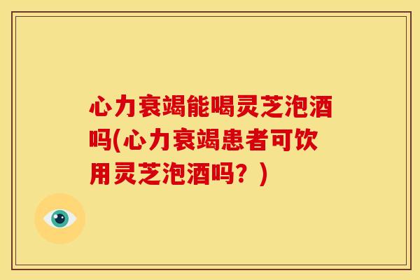心力衰竭能喝灵芝泡酒吗(心力衰竭患者可饮用灵芝泡酒吗?) 心力衰竭能喝灵芝泡酒吗(心力衰竭患者可饮用灵芝泡酒吗?)
