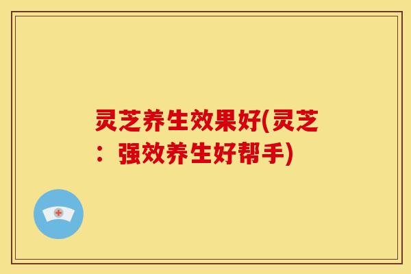灵芝养生效果好(灵芝:强效养生好帮手) 灵芝养生效果好(灵芝:强效养生好帮手)