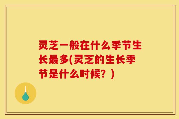 灵芝一般在什么季节生长多(灵芝的生长季节是什么时候?) 灵芝一般在什么季节生长多(灵芝的生长季节是什么时候?)