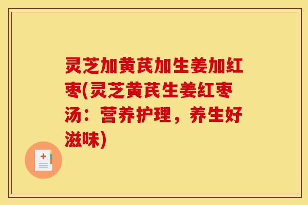 灵芝加黄芪加生姜加红枣(灵芝黄芪生姜红枣汤:营养护理,养生好滋味) 灵芝加黄芪加生姜加红枣(灵芝黄芪生姜红枣汤:营养护理,养生好滋味)