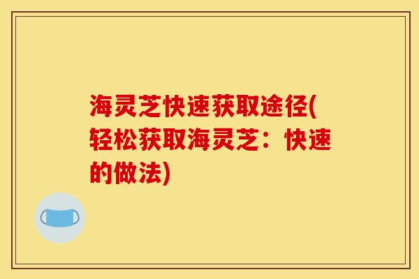 海灵芝快速获取途径(轻松获取海灵芝:快速的做法) 海灵芝快速获取途径(轻松获取海灵芝:快速的做法)