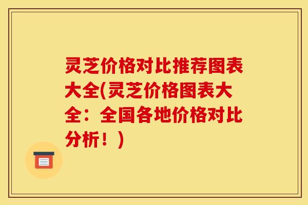 灵芝价格对比推荐图表大全(灵芝价格图表大全:全国各地价格对比分析!) 灵芝价格对比推荐图表大全(灵芝价格图表大全:全国各地价格对比分析!)