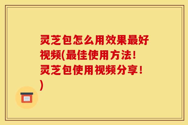 灵芝包怎么用效果好视频(佳使用方法!灵芝包使用视频分享!) 灵芝包怎么用效果好视频(佳使用方法!灵芝包使用视频分享!)