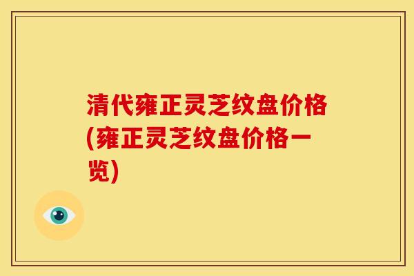 清代雍正灵芝纹盘价格(雍正灵芝纹盘价格一览) 清代雍正灵芝纹盘价格(雍正灵芝纹盘价格一览)