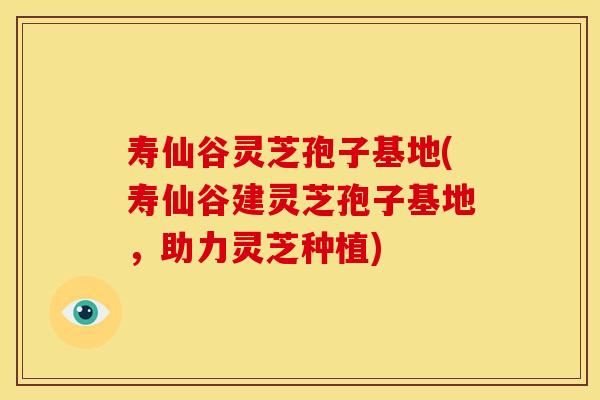 寿仙谷灵芝孢子基地(寿仙谷建灵芝孢子基地，助力灵芝种植)
