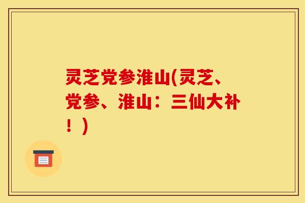 灵芝党参淮山(灵芝、党参、淮山:三仙大补!) 灵芝党参淮山(灵芝、党参、淮山:三仙大补!)