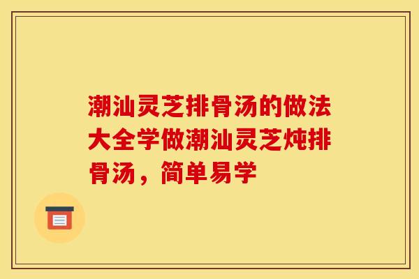 潮汕灵芝排骨汤的做法大全学做潮汕灵芝炖排骨汤,简单易学 潮汕灵芝排骨汤的做法大全学做潮汕灵芝炖排骨汤,简单易学