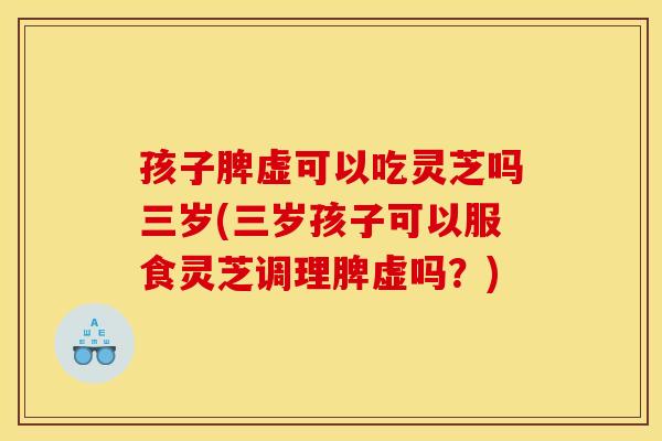 孩子脾虚可以吃灵芝吗三岁(三岁孩子可以服食灵芝调理脾虚吗？)