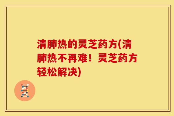 清热的灵芝药方(清热不再难!灵芝药方轻松解决) 清热的灵芝药方(清热不再难!灵芝药方轻松解决)