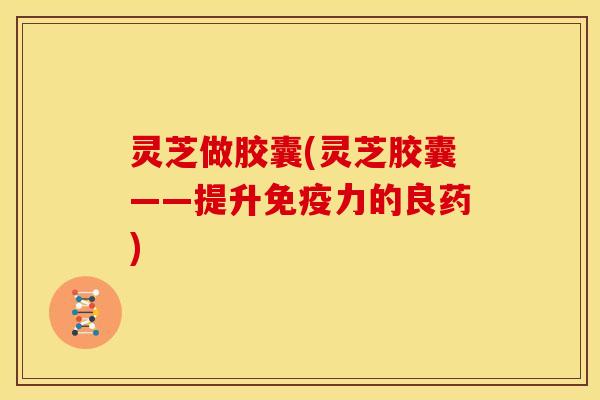 灵芝做胶囊(灵芝胶囊——提升免疫力的良药) 灵芝做胶囊(灵芝胶囊——提升免疫力的良药)