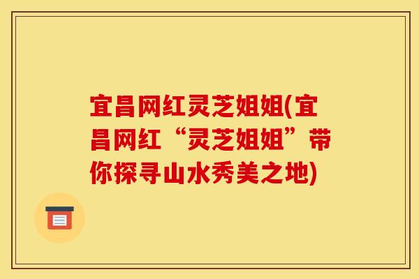 宜昌网红灵芝姐姐(宜昌网红“灵芝姐姐”带你探寻山水秀美之地) 宜昌网红灵芝姐姐(宜昌网红“灵芝姐姐”带你探寻山水秀美之地)