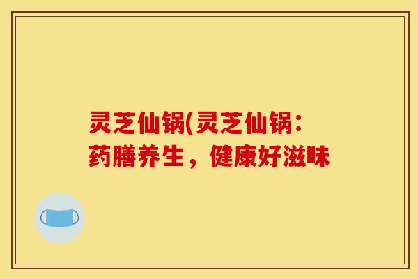 灵芝仙锅(灵芝仙锅:药膳养生,健康好滋味 灵芝仙锅(灵芝仙锅:药膳养生,健康好滋味