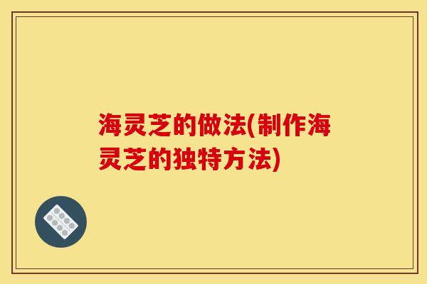海灵芝的做法(制作海灵芝的独特方法) 海灵芝的做法(制作海灵芝的独特方法)