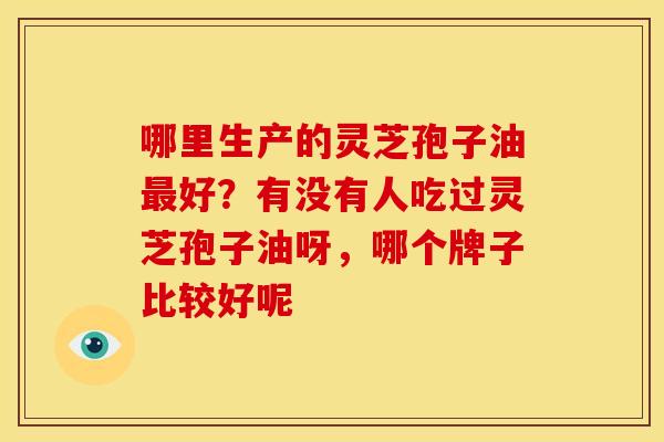 哪里生产的灵芝孢子油好？有没有人吃过灵芝孢子油呀，哪个牌子比较好呢