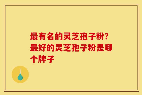 有名的灵芝孢子粉?好的灵芝孢子粉是哪个牌子 有名的灵芝孢子粉?好的灵芝孢子粉是哪个牌子