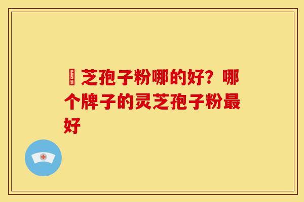 靈芝孢子粉哪的好?哪个牌子的灵芝孢子粉好 靈芝孢子粉哪的好?哪个牌子的灵芝孢子粉好
