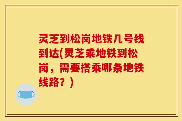 灵芝到松岗地铁几号线到达(灵芝乘地铁到松岗,需要搭乘哪条地铁线路?) 灵芝到松岗地铁几号线到达(灵芝乘地铁到松岗,需要搭乘哪条地铁线路?)